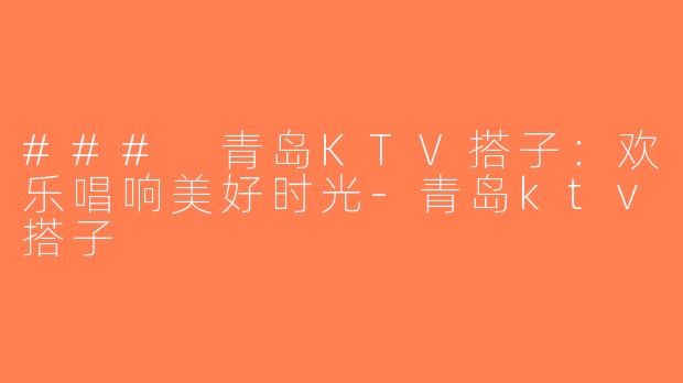 ### 青岛KTV搭子：欢乐唱响美好时光-青岛ktv搭子