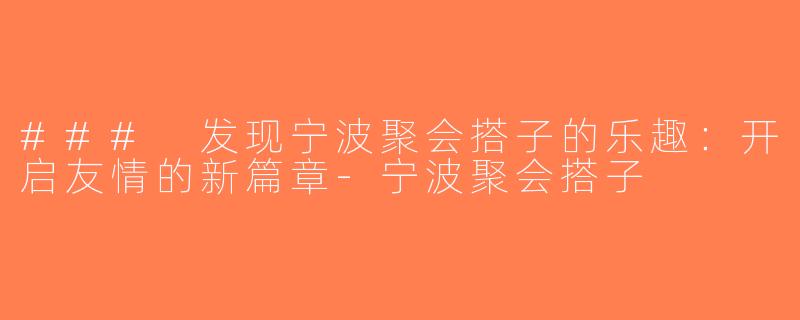 ### 发现宁波聚会搭子的乐趣：开启友情的新篇章-宁波聚会搭子