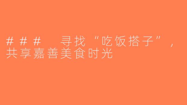 ### 寻找“吃饭搭子”，共享嘉善美食时光