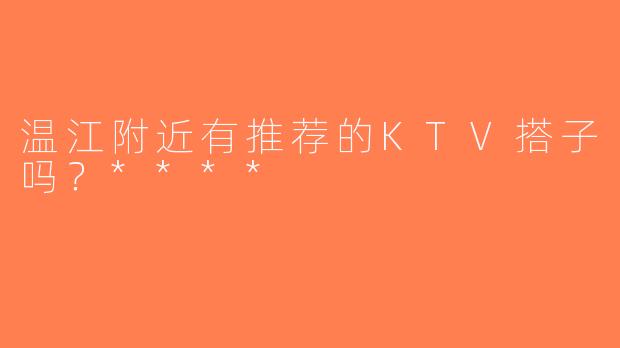 温江附近有推荐的KTV搭子吗？****