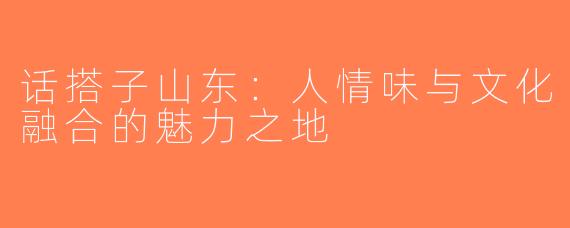 话搭子山东：人情味与文化融合的魅力之地