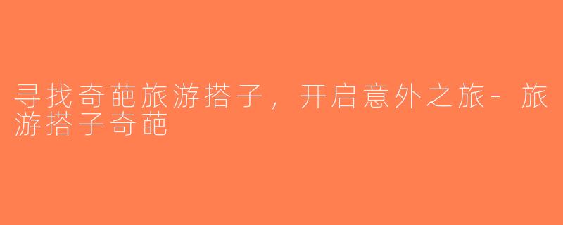 寻找奇葩旅游搭子，开启意外之旅-旅游搭子奇葩
