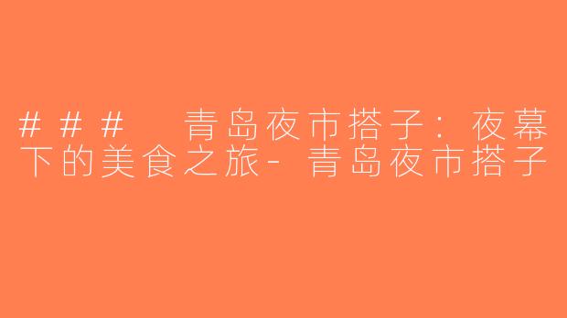 ### 青岛夜市搭子：夜幕下的美食之旅-青岛夜市搭子