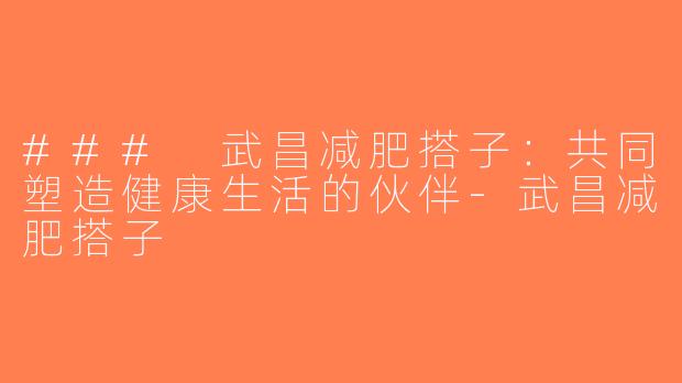 ### 武昌减肥搭子：共同塑造健康生活的伙伴-武昌减肥搭子