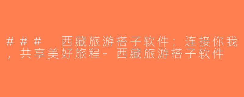 ### 西藏旅游搭子软件：连接你我，共享美好旅程-西藏旅游搭子软件