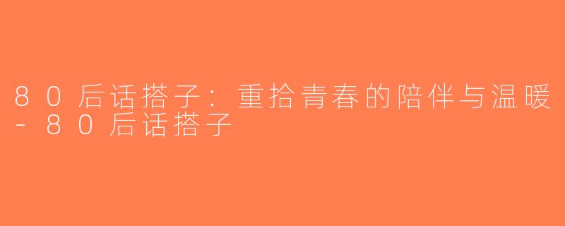 80后话搭子：重拾青春的陪伴与温暖-80后话搭子
