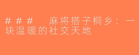 ### 麻将搭子桐乡：一块温暖的社交天地