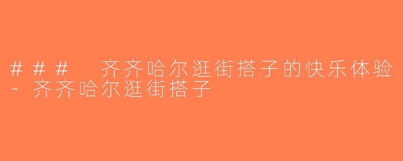 ### 齐齐哈尔逛街搭子的快乐体验-齐齐哈尔逛街搭子