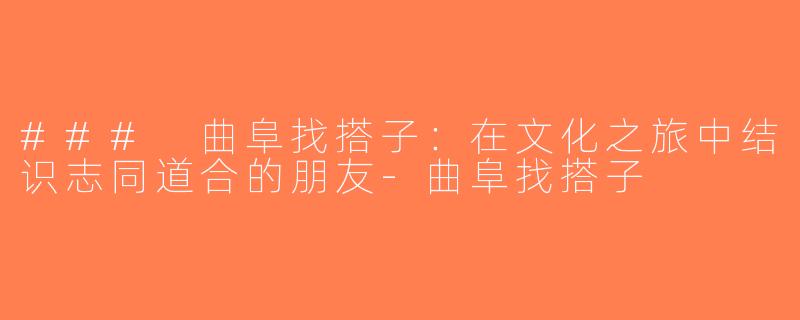 ### 曲阜找搭子：在文化之旅中结识志同道合的朋友-曲阜找搭子