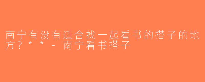 南宁有没有适合找一起看书的搭子的地方？**-南宁看书搭子