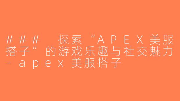 ### 探索“APEX美服搭子”的游戏乐趣与社交魅力-apex美服搭子