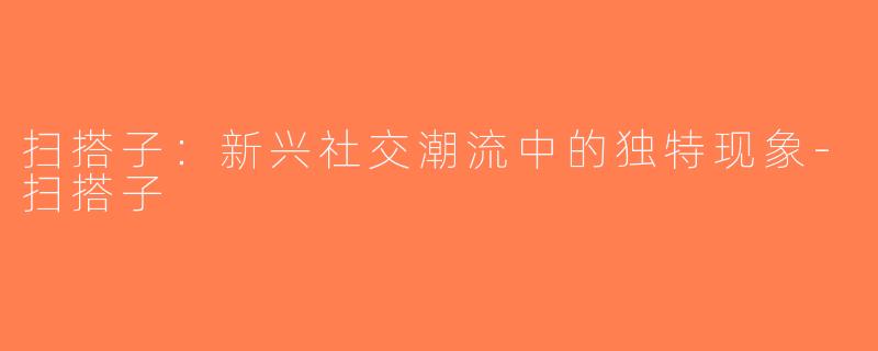 扫搭子：新兴社交潮流中的独特现象-扫搭子