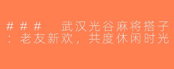 ### 武汉光谷麻将搭子：老友新欢，共度休闲时光