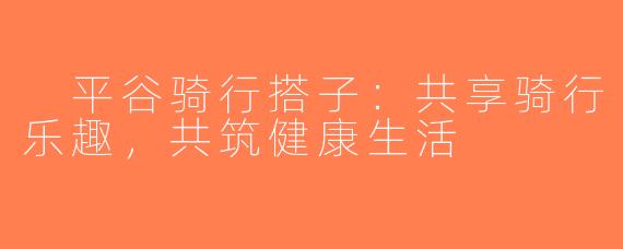  平谷骑行搭子：共享骑行乐趣，共筑健康生活