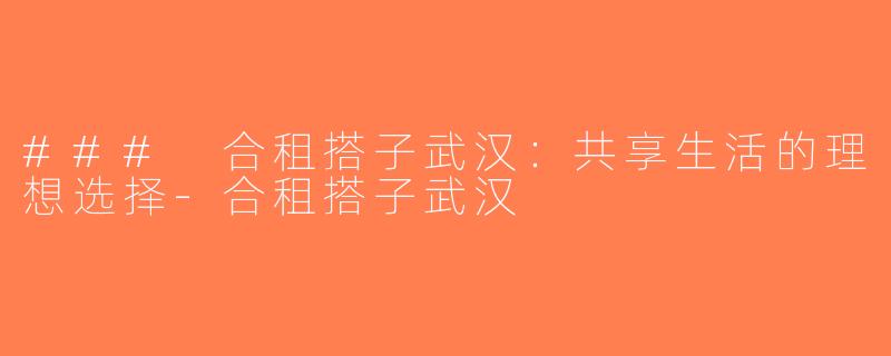 ### 合租搭子武汉：共享生活的理想选择-合租搭子武汉