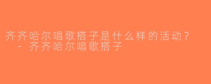 齐齐哈尔唱歌搭子是什么样的活动？  -齐齐哈尔唱歌搭子