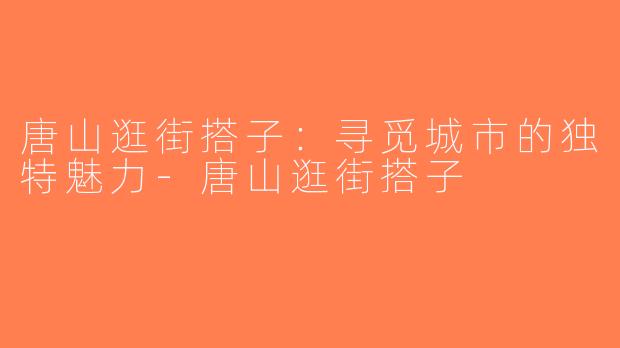 唐山逛街搭子：寻觅城市的独特魅力-唐山逛街搭子