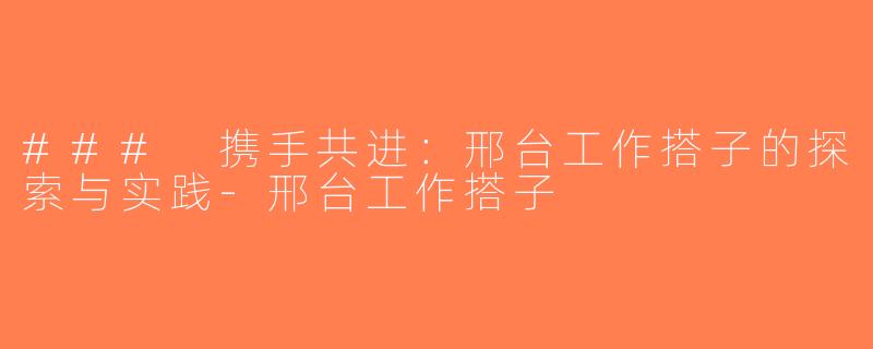 ### 携手共进：邢台工作搭子的探索与实践-邢台工作搭子