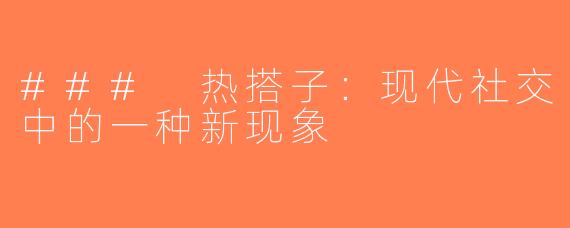 ### 热搭子：现代社交中的一种新现象