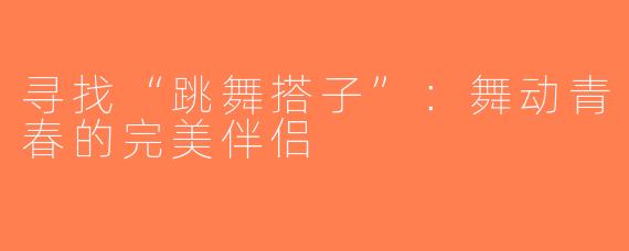寻找“跳舞搭子”：舞动青春的完美伴侣