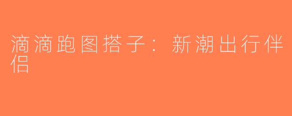 滴滴跑图搭子：新潮出行伴侣