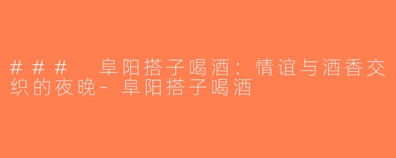 ### 阜阳搭子喝酒：情谊与酒香交织的夜晚-阜阳搭子喝酒