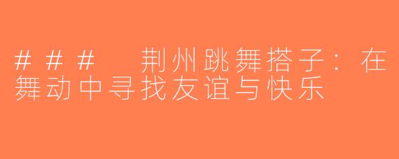 ### 荆州跳舞搭子：在舞动中寻找友谊与快乐