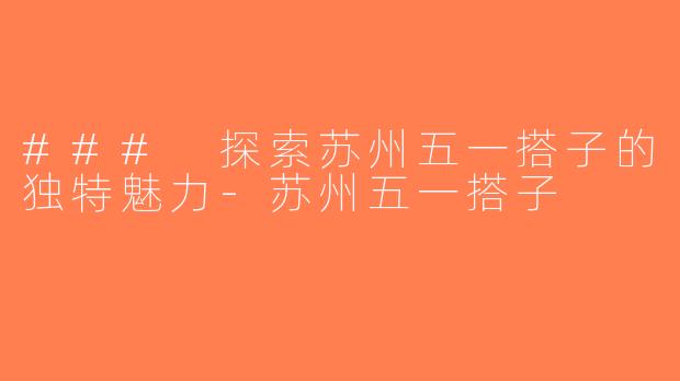 ### 探索苏州五一搭子的独特魅力-苏州五一搭子