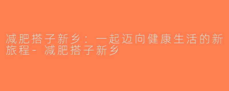 减肥搭子新乡：一起迈向健康生活的新旅程-减肥搭子新乡
