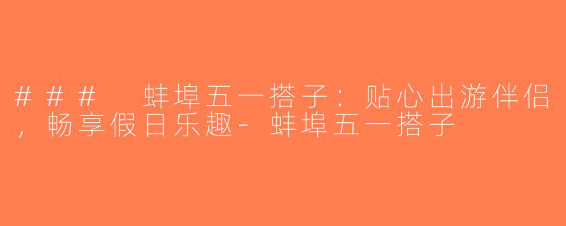 ### 蚌埠五一搭子：贴心出游伴侣，畅享假日乐趣-蚌埠五一搭子