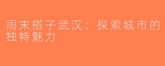 周末搭子武汉：探索城市的独特魅力