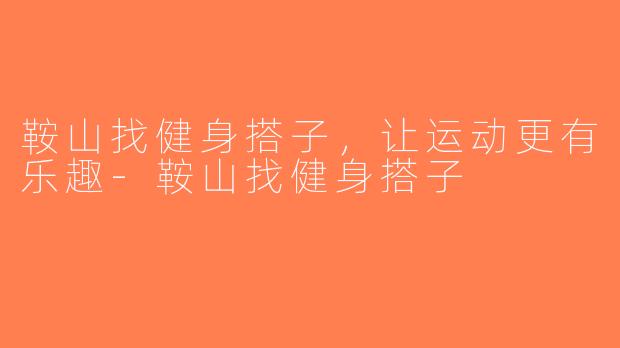 鞍山找健身搭子，让运动更有乐趣-鞍山找健身搭子