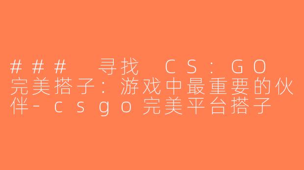 ### 寻找 CS:GO 完美搭子：游戏中最重要的伙伴-csgo完美平台搭子