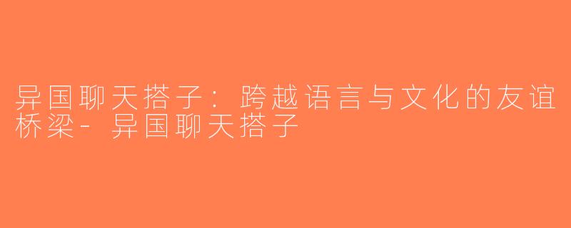 异国聊天搭子：跨越语言与文化的友谊桥梁-异国聊天搭子