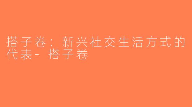 搭子卷：新兴社交生活方式的代表-搭子卷