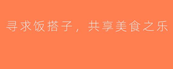 寻求饭搭子，共享美食之乐