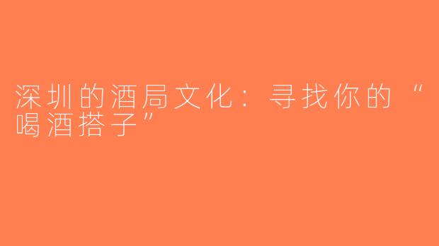 深圳的酒局文化：寻找你的“喝酒搭子”