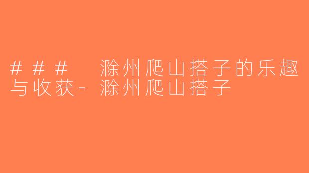 ### 滁州爬山搭子的乐趣与收获-滁州爬山搭子
