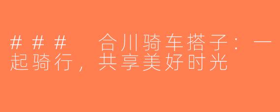 ### 合川骑车搭子：一起骑行，共享美好时光