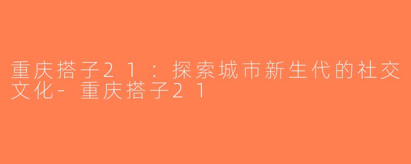 重庆搭子21：探索城市新生代的社交文化-重庆搭子21