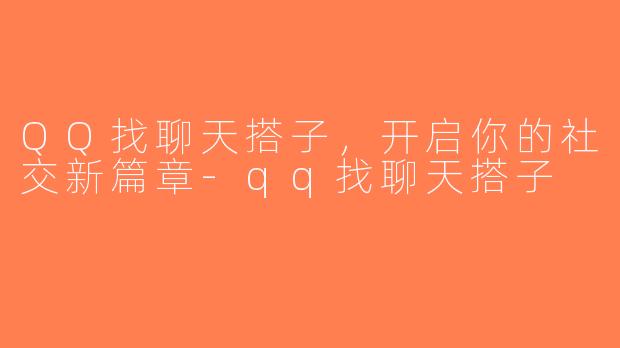 QQ找聊天搭子，开启你的社交新篇章-qq找聊天搭子