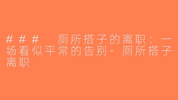 ### 厕所搭子的离职：一场看似平常的告别-厕所搭子离职