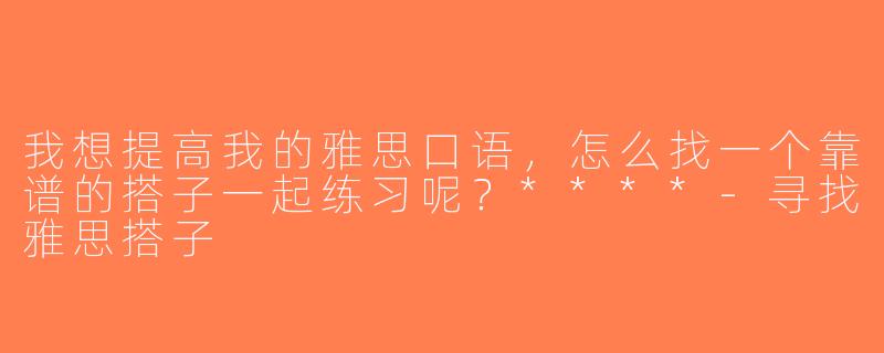我想提高我的雅思口语，怎么找一个靠谱的搭子一起练习呢？****-寻找雅思搭子