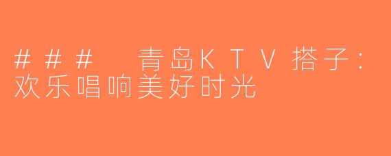 ### 青岛KTV搭子：欢乐唱响美好时光