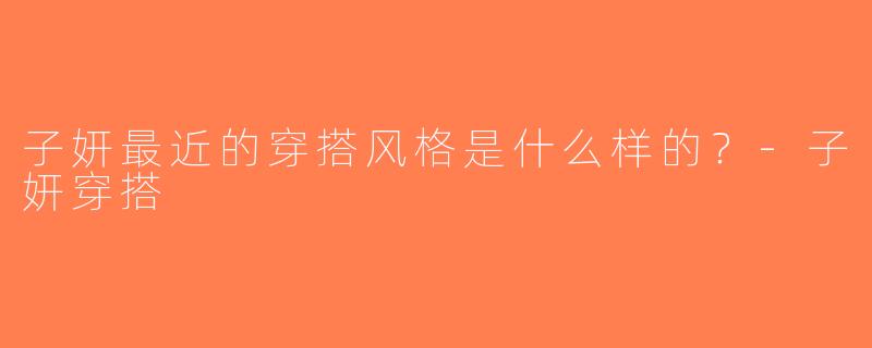 子妍最近的穿搭风格是什么样的？-子妍穿搭