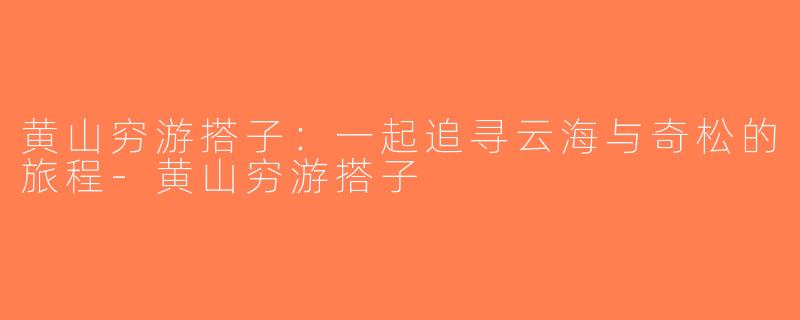 黄山穷游搭子：一起追寻云海与奇松的旅程-黄山穷游搭子