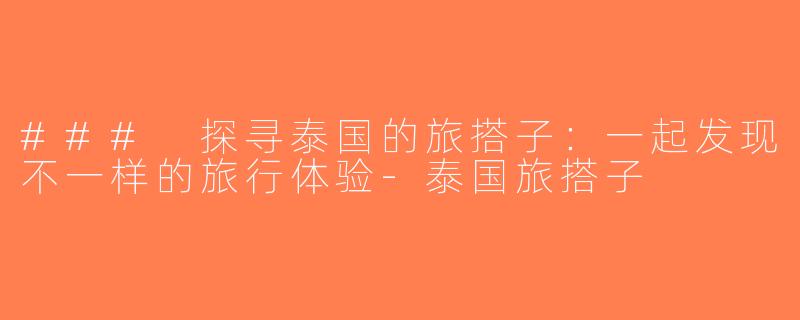 ### 探寻泰国的旅搭子：一起发现不一样的旅行体验-泰国旅搭子
