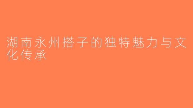 湖南永州搭子的独特魅力与文化传承