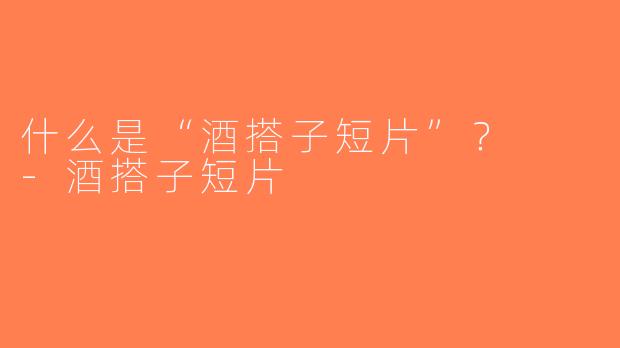什么是“酒搭子短片”？  -酒搭子短片