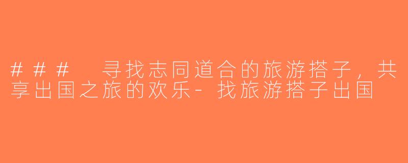 ### 寻找志同道合的旅游搭子，共享出国之旅的欢乐-找旅游搭子出国